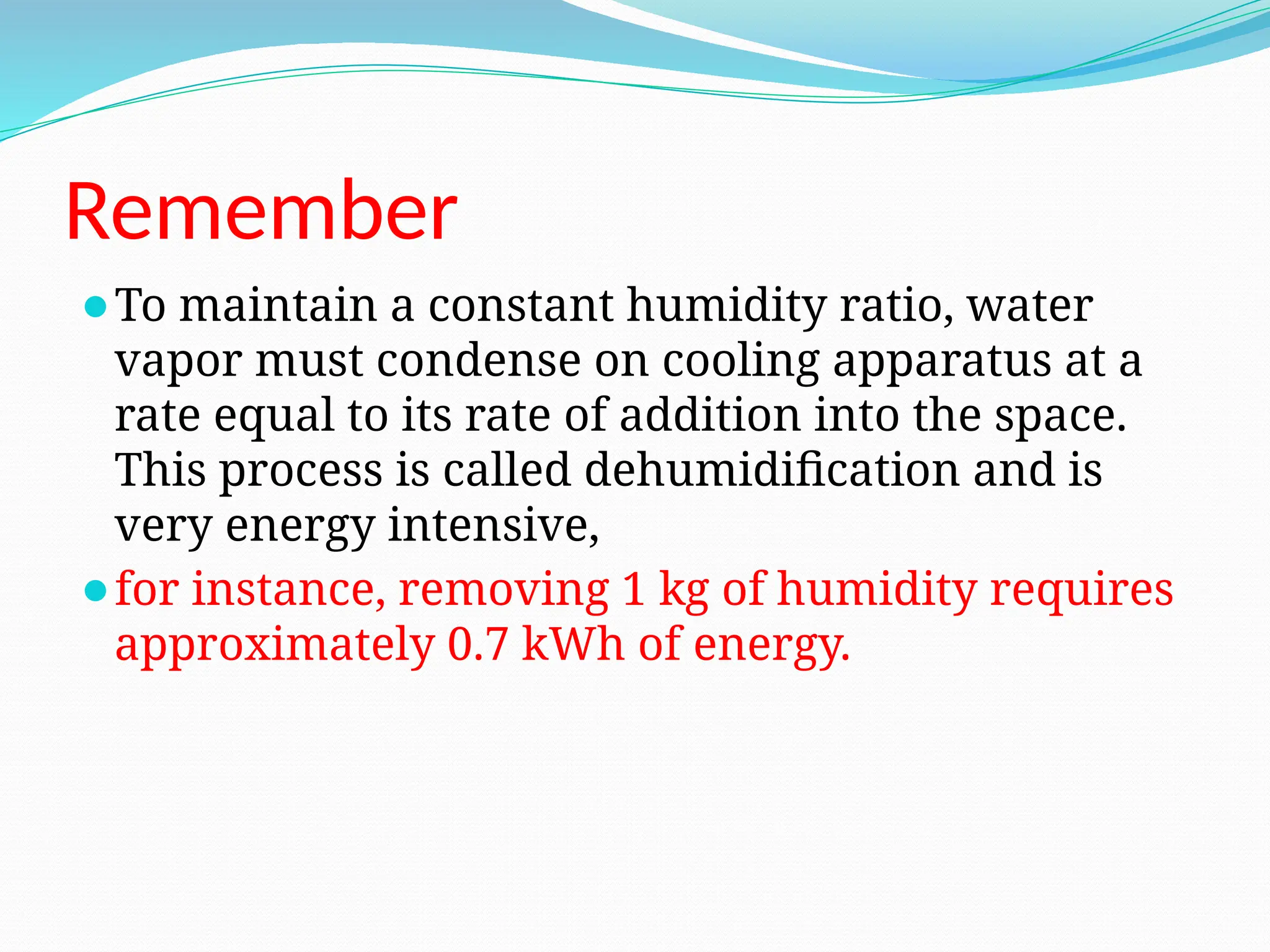 Remember
⚫To maintain a constant humidity ratio, water
vapor must condense on cooling apparatus at a
rate equal to its rate of addition into the space.
This process is called dehumidification and is
very energy intensive,
⚫for instance, removing 1 kg of humidity requires
approximately 0.7 kWh of energy.
 