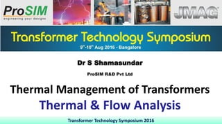 Transformer Technology Symposium 2016
Dr S Shamasundar
ProSIM R&D Pvt Ltd
Thermal Management of Transformers
Thermal & Flow Analysis
 