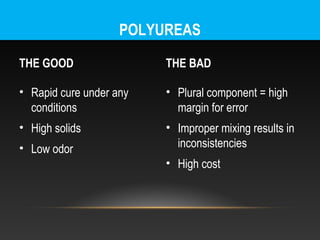POLYUREAS

THE GOOD                 THE BAD

• Rapid cure under any   • Plural component = high
  conditions               margin for error
• High solids            • Improper mixing results in
• Low odor                 inconsistencies
                         • High cost
 