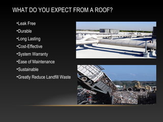 WHAT DO YOU EXPECT FROM A ROOF?
 •Leak Free
 •Durable
 •Long Lasting
 •Cost-Effective
 •System Warranty
 •Ease of Maintenance
 •Sustainable
 •Greatly Reduce Landfill Waste
 