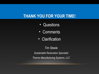 THANK YOU FOR YOUR TIME!
          • Questions
         • Comments
         • Clarification
               Tim Steele
     Sustainable Restoration Specialist
    Thermo Manufacturing Systems, LLC
 