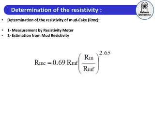 • Determination of the resistivity of mud-Cake (Rmc):
• 1- Measurement by Resistivity Meter
• 2- Estimation from Mud Resistivity
 