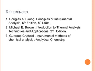 REFERENCES
1. Douglas A. Skoog, Principles of Instrumental
Analysis, 6th Edition, 894-904.
2. Michael E. Brown ,Introduction to Thermal Analysis
Techniques and Applications, 2nd Edition.
3. Gurdeep Chatwal , Instrumental methods of
chemical analysis : Analytical Chemistry.
 