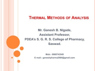 THERMAL METHODS OF ANALYSIS
Mr. Ganesh B. Nigade,
Assistant Professor,
PDEA’s S. G. R. S. College of Pharmacy,
Saswad.
Mob:- 9960743549
E mail:- ganeshpharma2984@gmail.com
 