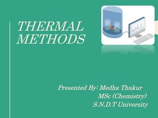 THERMAL
METHODS
Presented By: Medha Thakur
MSc (Chemistry)
S.N.D.T University
 
