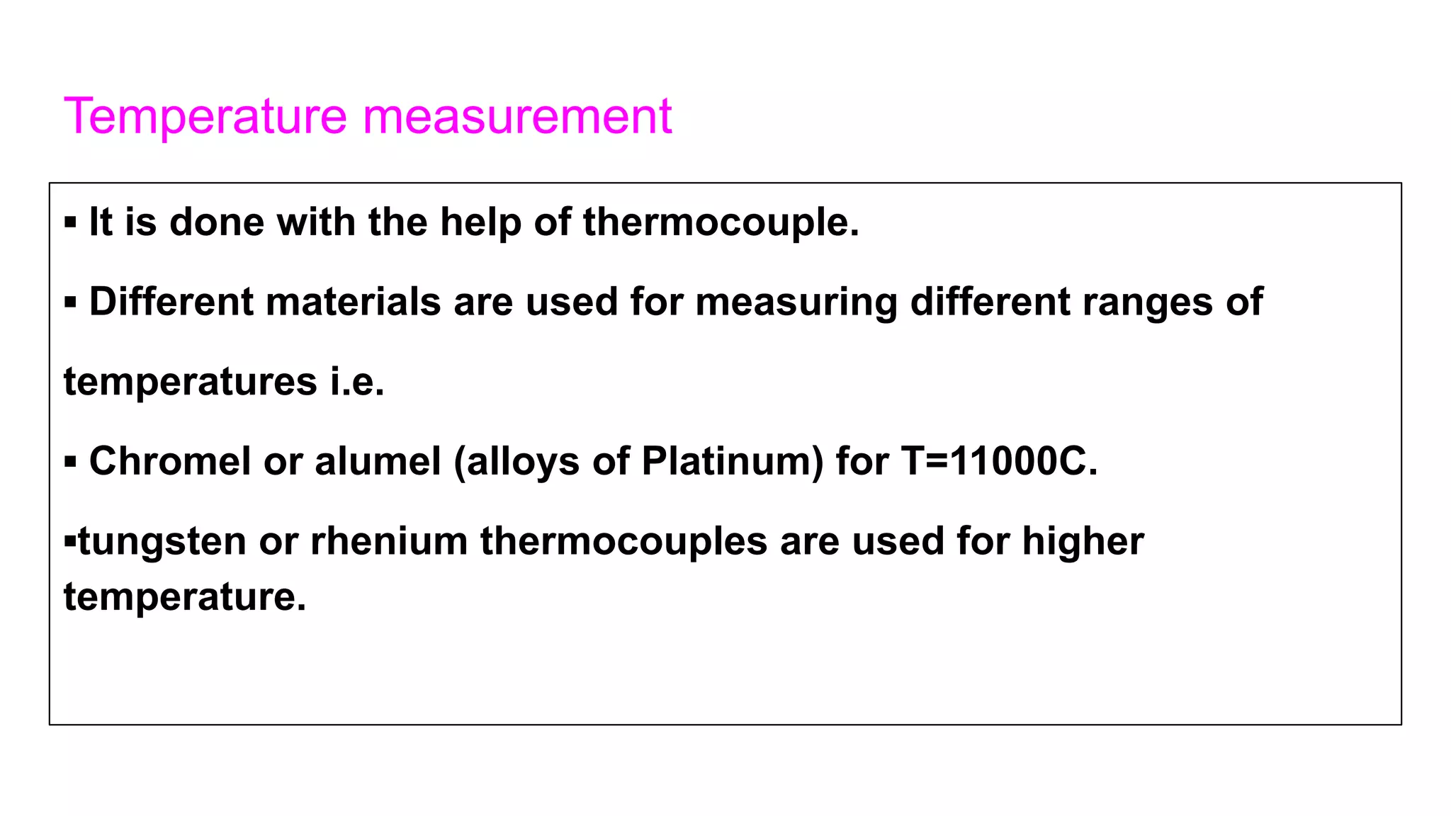 Temperature measurement
▪ lt is done with the help of thermocouple.
▪ Different materials are used for measuring different ranges of
temperatures i.e.
▪ Chromel or alumel (alloys of Platinum) for T=11000C.
▪tungsten or rhenium thermocouples are used for higher
temperature.
 