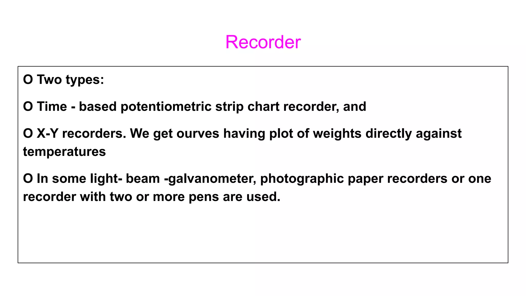Recorder
O Two types:
O Time - based potentiometric strip chart recorder, and
O X-Y recorders. We get ourves having plot of weights directly against
temperatures
O In some light- beam -galvanometer, photographic paper recorders or one
recorder with two or more pens are used.
 