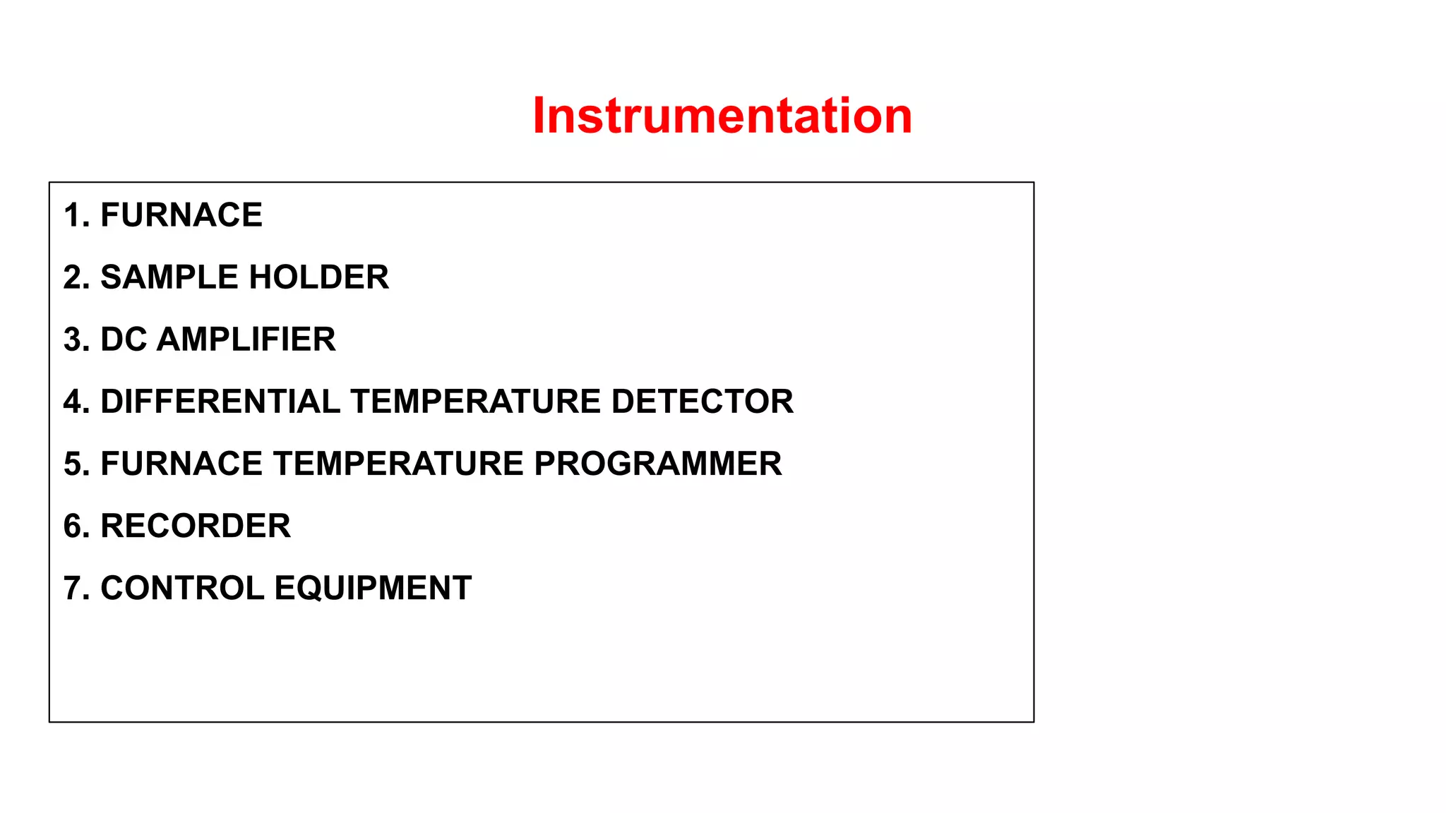 Instrumentation
1. FURNACE
2. SAMPLE HOLDER
3. DC AMPLIFIER
4. DIFFERENTIAL TEMPERATURE DETECTOR
5. FURNACE TEMPERATURE PROGRAMMER
6. RECORDER
7. CONTROL EQUIPMENT
 