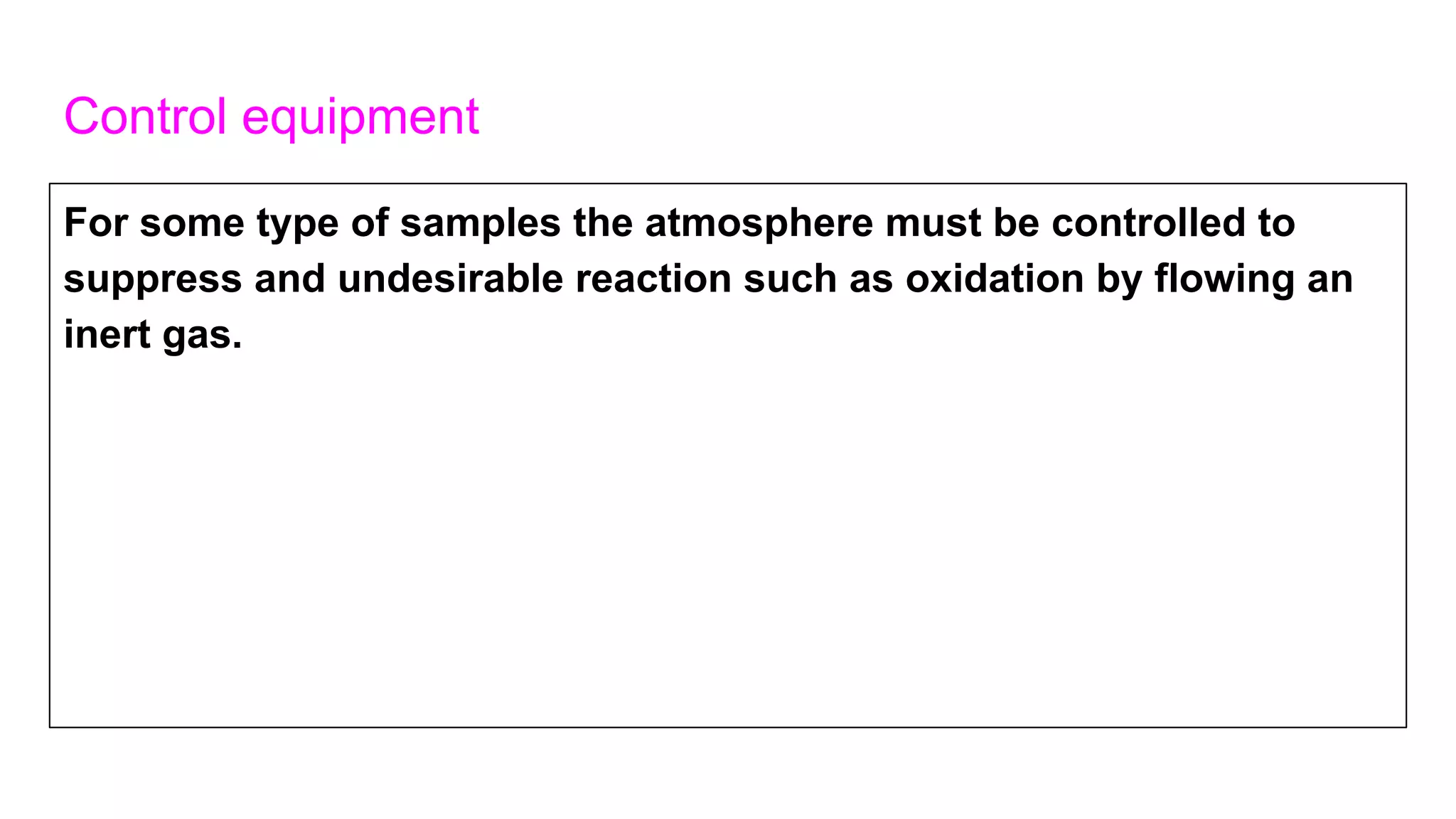 Control equipment
For some type of samples the atmosphere must be controlled to
suppress and undesirable reaction such as oxidation by flowing an
inert gas.
 