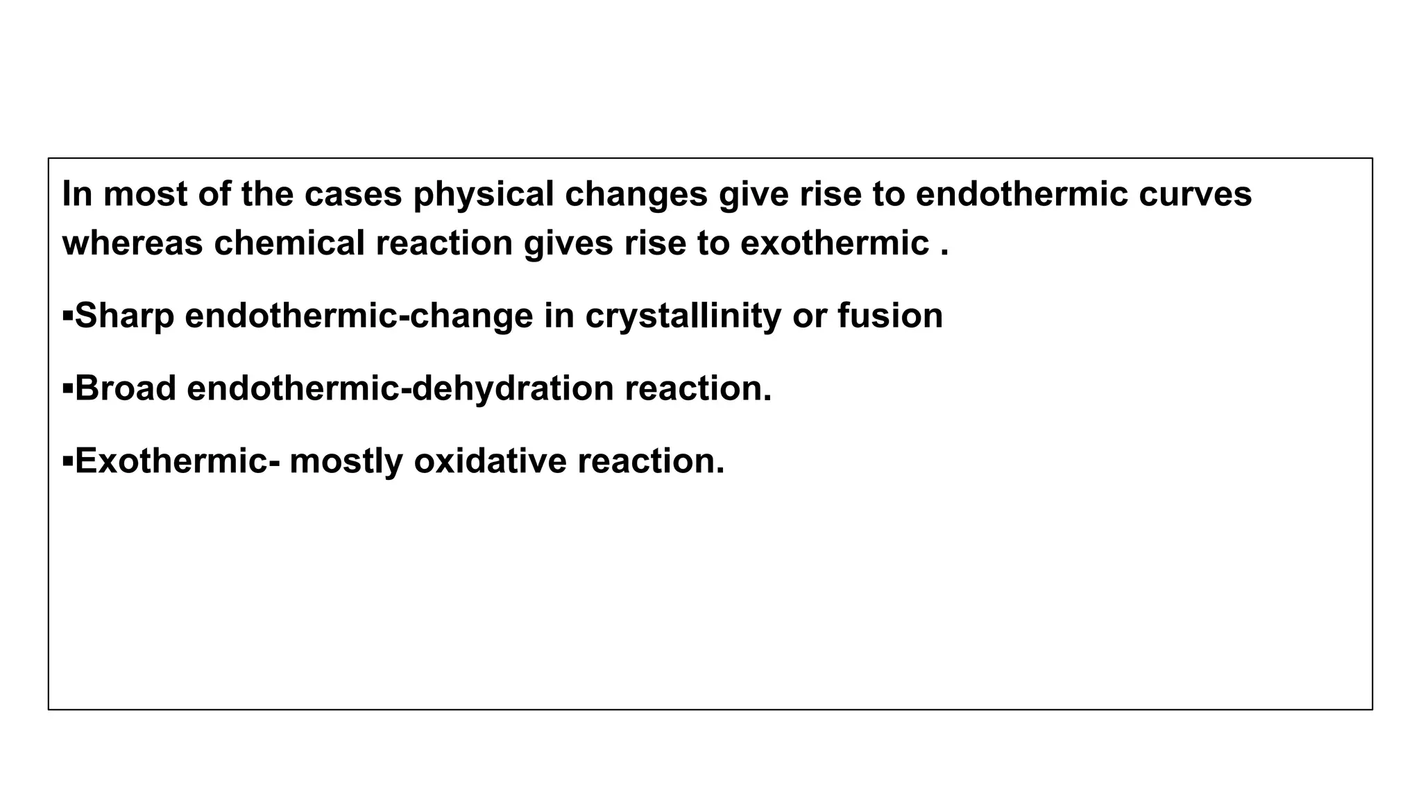In most of the cases physical changes give rise to endothermic curves
whereas chemical reaction gives rise to exothermic .
▪Sharp endothermic-change in crystallinity or fusion
▪Broad endothermic-dehydration reaction.
▪Exothermic- mostly oxidative reaction.
 