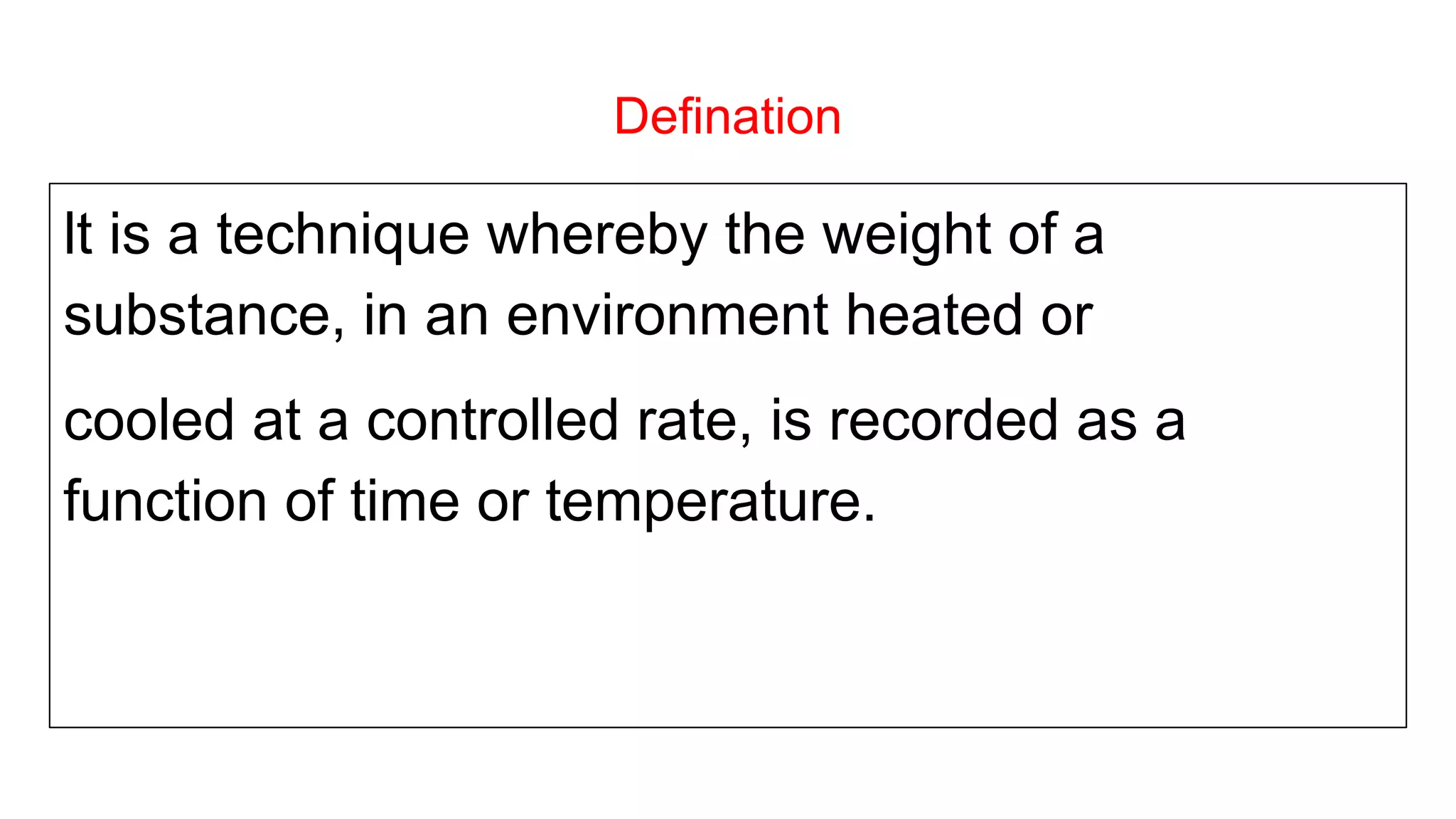 Defination
lt is a technique whereby the weight of a
substance, in an environment heated or
cooled at a controlled rate, is recorded as a
function of time or temperature.
 