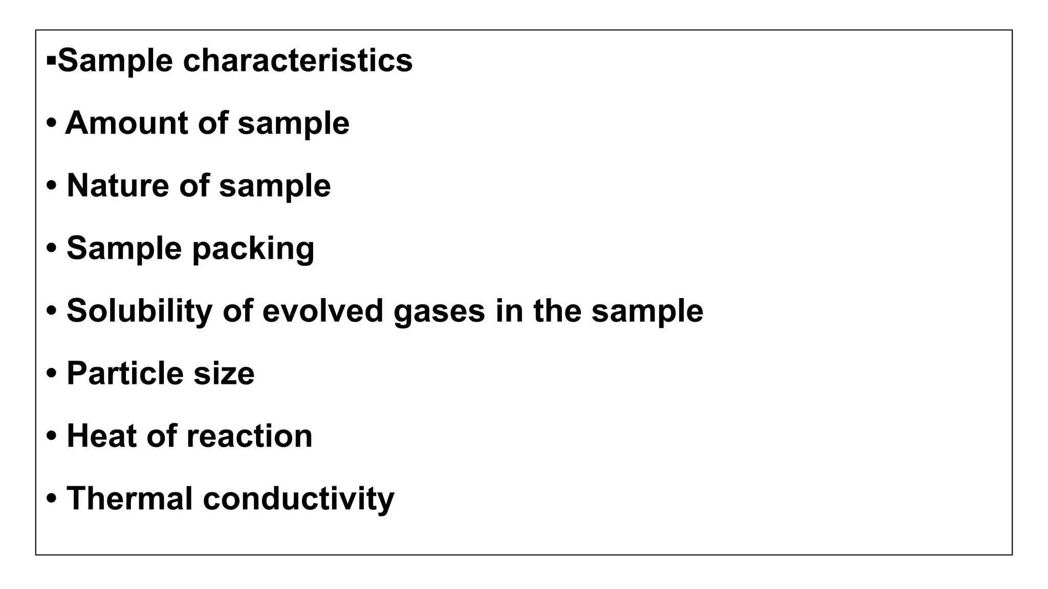▪Sample characteristics
• Amount of sample
• Nature of sample
• Sample packing
• Solubility of evolved gases in the sample
• Particle size
• Heat of reaction
• Thermal conductivity
 