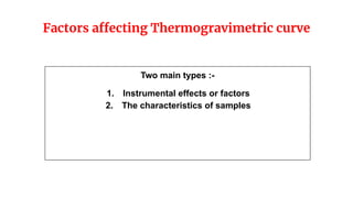 Factors affecting Thermogravimetric curve
Two main types :-
1. Instrumental effects or factors
2. The characteristics of samples
 