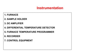 Instrumentation
1. FURNACE
2. SAMPLE HOLDER
3. DC AMPLIFIER
4. DIFFERENTIAL TEMPERATURE DETECTOR
5. FURNACE TEMPERATURE PROGRAMMER
6. RECORDER
7. CONTROL EQUIPMENT
 
