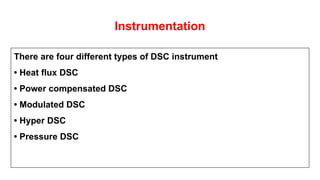 Instrumentation
There are four different types of DSC instrument
• Heat flux DSC
• Power compensated DSC
• Modulated DSC
• Hyper DSC
• Pressure DSC
 