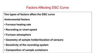 Factors Affecting DSC Curve
Two types of factors affect the DSC curve
▪Instrumental factors
• Furnace heating rate
• Recording or chart speed
• Furnace atmosphere
• Geometry of sample holder/location of sensors
• Sensitivity of the recording system
• Composition of sample containers
 