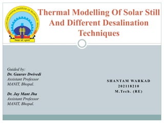 Thermal Modelling Of Solar Still
And Different Desalination
Techniques
S H A N TA M WA R K A D
2 0 2 11 8 2 1 0
M . Te c h . ( R E )
Guided by:
Dr. Gaurav Dwivedi
Assistant Professor
MANIT, Bhopal.
Dr. Jay Mant Jha
Assistant Professor
MANIT, Bhopal.
 