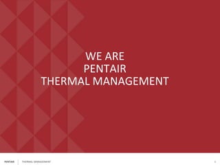 PENTAIR
WE ARE
PENTAIR
THERMAL MANAGEMENT
THERMAL MANAGEMENT 1
 