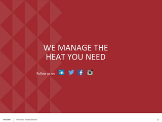 PENTAIR
WE MANAGE THE
HEAT YOU NEED
Follow us on
THERMAL MANAGEMENT 22
 