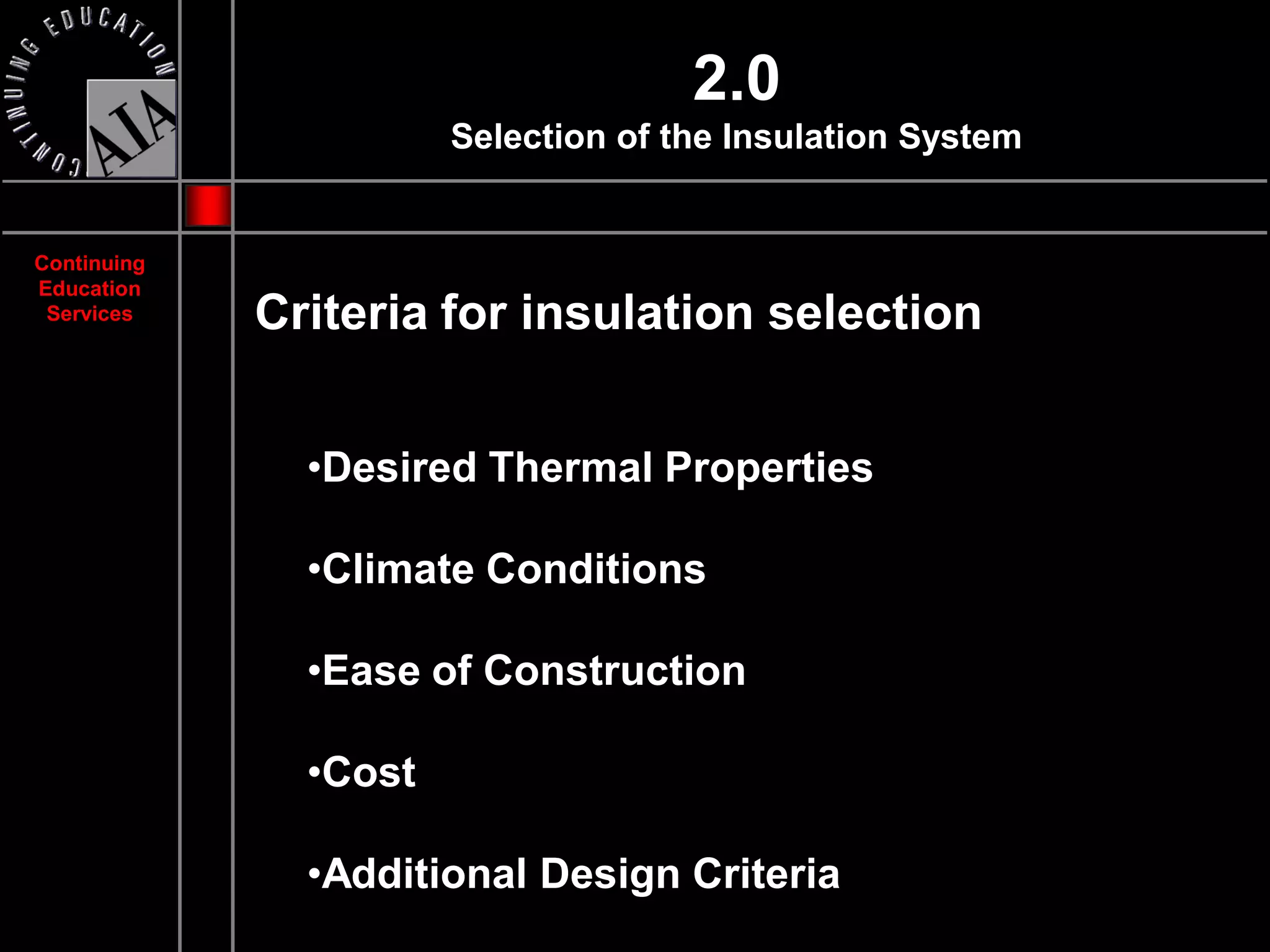 2.0
                       Selection of the Insulation System


Continuing
Education
 Services    Criteria for insulation selection


               •Desired Thermal Properties

               •Climate Conditions

               •Ease of Construction

               •Cost

               •Additional Design Criteria
 