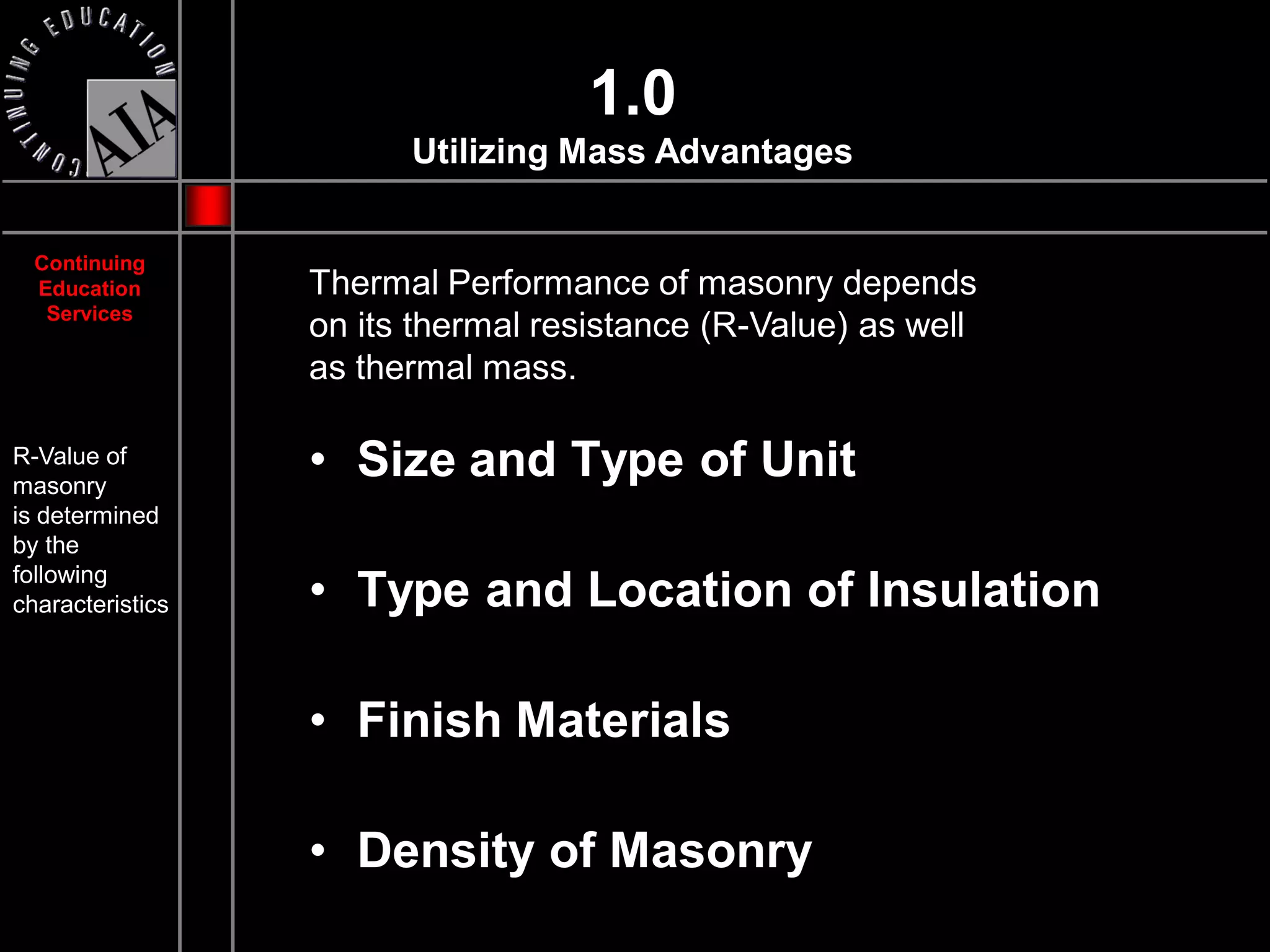 1.0
                        Utilizing Mass Advantages


  Continuing
  Education       Thermal Performance of masonry depends
   Services
                  on its thermal resistance (R-Value) as well
                  as thermal mass.

R-Value of
masonry
                  • Size and Type of Unit
is determined
by the
following
characteristics   • Type and Location of Insulation

                  • Finish Materials

                  • Density of Masonry
 
