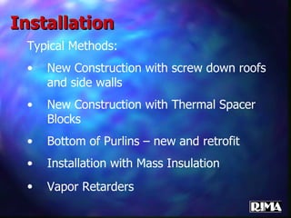 Installation Typical Methods: New Construction with screw down roofs and side walls New Construction with Thermal Spacer Blocks Bottom of Purlins – new and retrofit Installation with Mass Insulation Vapor Retarders   