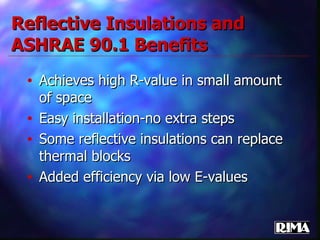 Reflective Insulations and ASHRAE 90.1 Benefits Achieves high R-value in small amount of space Easy installation-no extra steps Some reflective insulations can replace thermal blocks Added efficiency via low E-values 