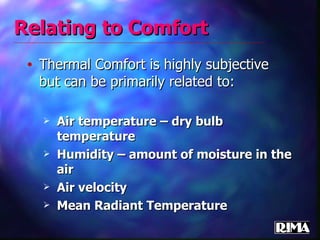 Relating to Comfort Thermal Comfort is highly subjective but can be primarily related to: Air temperature – dry bulb temperature Humidity – amount of moisture in the air Air velocity Mean Radiant Temperature 