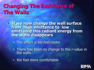 Changing The Emittance of The Walls If we now change the wall surface from  high emittance to  low emittance this radiant energy from the walls disappears The effect is we feel cooler There has been no change to the r-value in the walls We feel more comfortable 