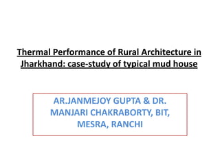 Thermal Performance of Rural Architecture in
 Jharkhand: case-study of typical mud house


       AR.JANMEJOY GUPTA & DR.
       MANJARI CHAKRABORTY, BIT,
            MESRA, RANCHI
 