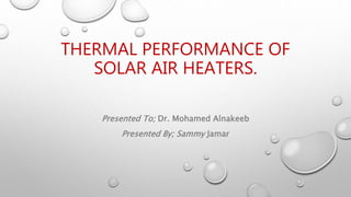 THERMAL PERFORMANCE OF
SOLAR AIR HEATERS.
Presented To; Dr. Mohamed Alnakeeb
Presented By; Sammy Jamar
 