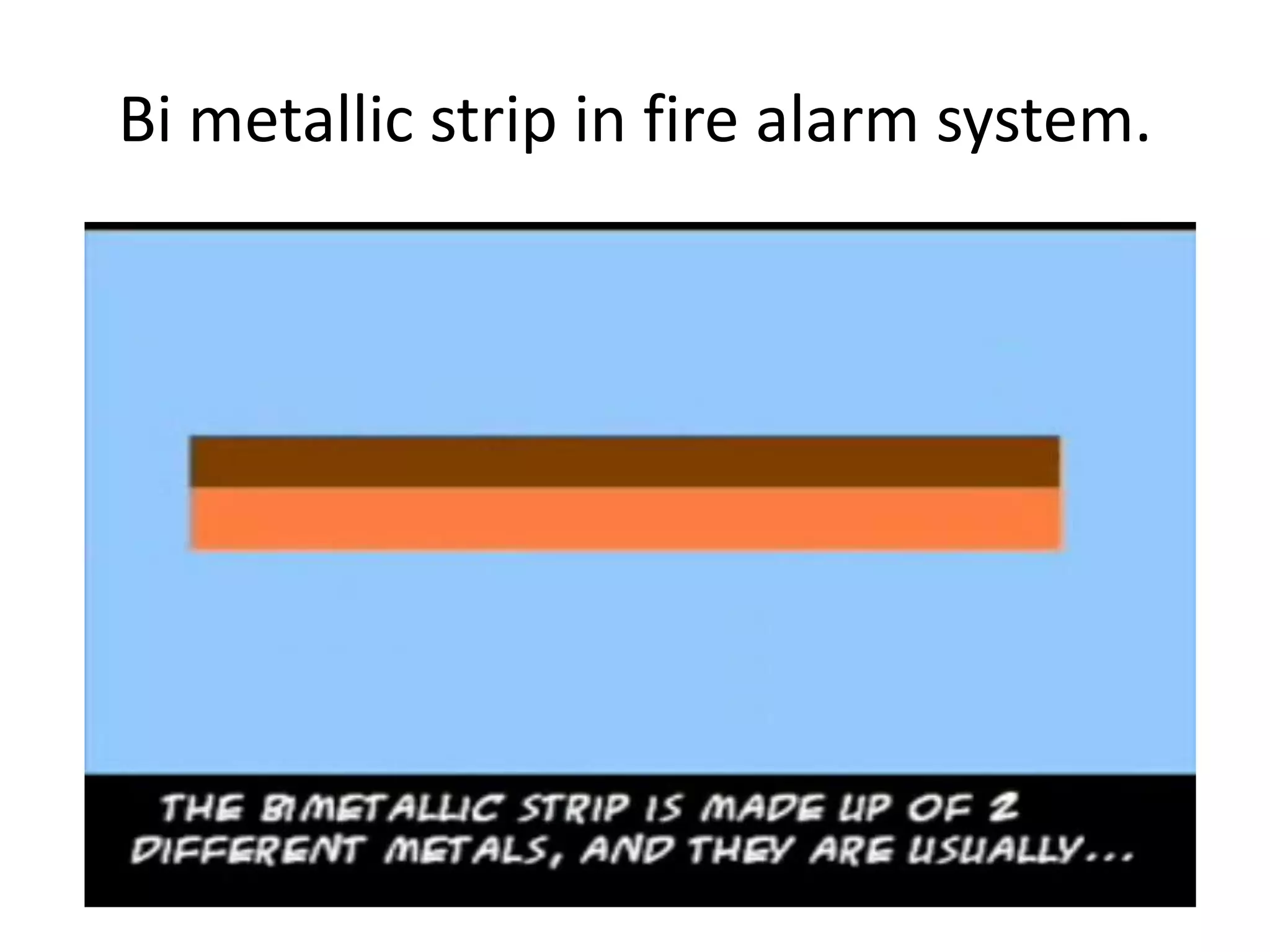 Bi metallic strip in fire alarm system.
 