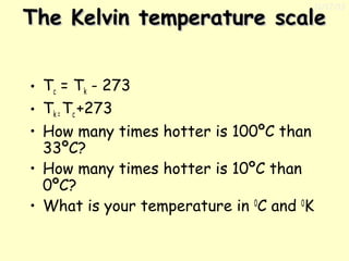 11/17/13

The Kelvin temperature scale
• Tc = Tk - 273
• Tk = Tc +273
• How many times hotter is 100ºC than
33ºC?
• How many times hotter is 10ºC than
0ºC?
• What is your temperature in 0C and 0K

 