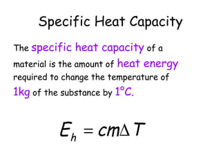 Specific Heat Capacity
specific heat capacity of a
material is the amount of heat energy
The

required to change the temperature of

1kg of the substance by 1°C.

E h = cm∆T

 