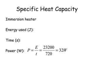 Specific Heat Capacity
Immersion heater
Energy used (J): 23200 J
Time (s): 12 x 60 = 720 s

E 23200
=
= 32W
Power (W): P =
t
720

 
