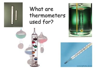 What are
thermometers
used for?

 
