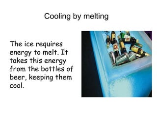 Cooling by melting
The ice requires
energy to melt. It
takes this energy
from the bottles of
beer, keeping them
cool.

 