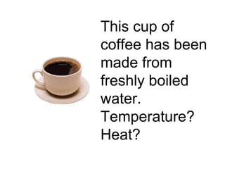 This cup of
coffee has been
made from
freshly boiled
water.
Temperature?
Heat?

 