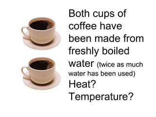 Both cups of
coffee have
been made from
freshly boiled
water (twice as much
water has been used)

Heat?
Temperature?

 