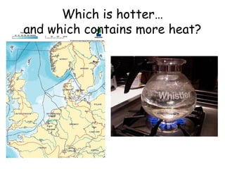 Which is hotter…
and which contains more heat?

 
