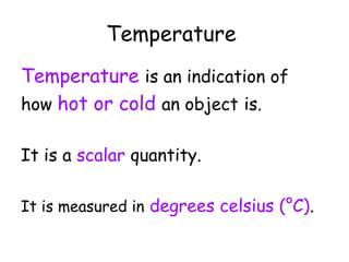 Temperature
Temperature is an indication of
how hot or cold an object is.
It is a scalar quantity.
It is measured in degrees celsius (°C).

 