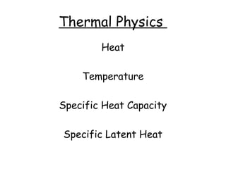 Thermal Physics
Heat
Temperature
Specific Heat Capacity
Specific Latent Heat

 