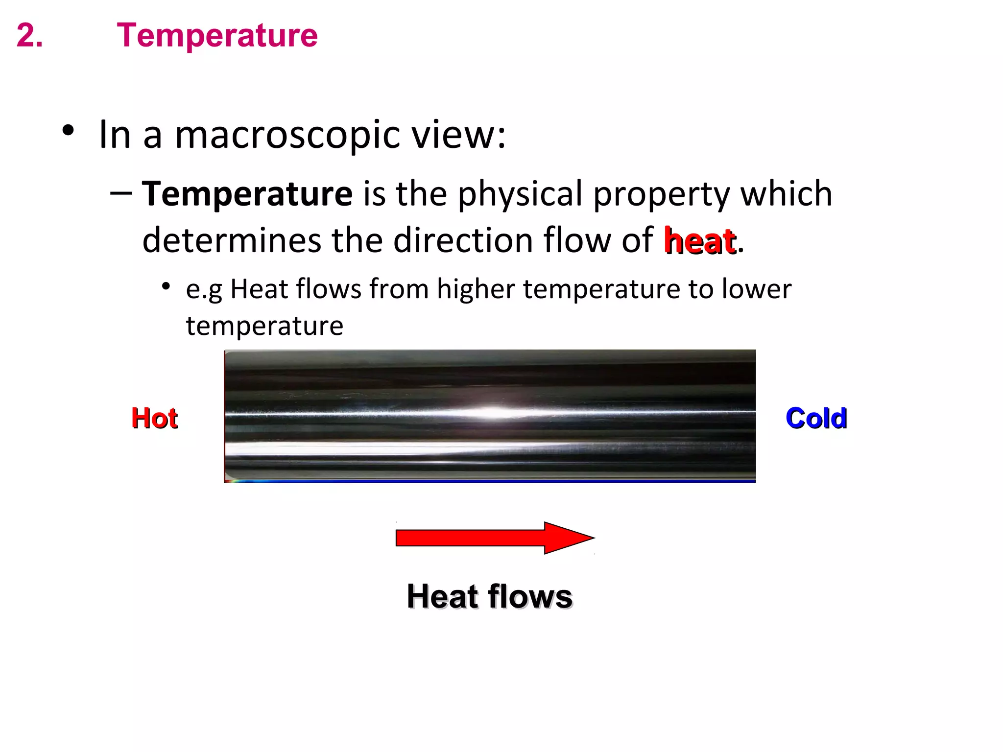 flipperworks.com
2.      Temperature

     • In a macroscopic view:
       – Temperature is the physical property which
         determines the direction flow of heat.
                                          heat
          • e.g Heat flows from higher temperature to lower
            temperature


        Hot                                               Cold




                             Heat flows
 