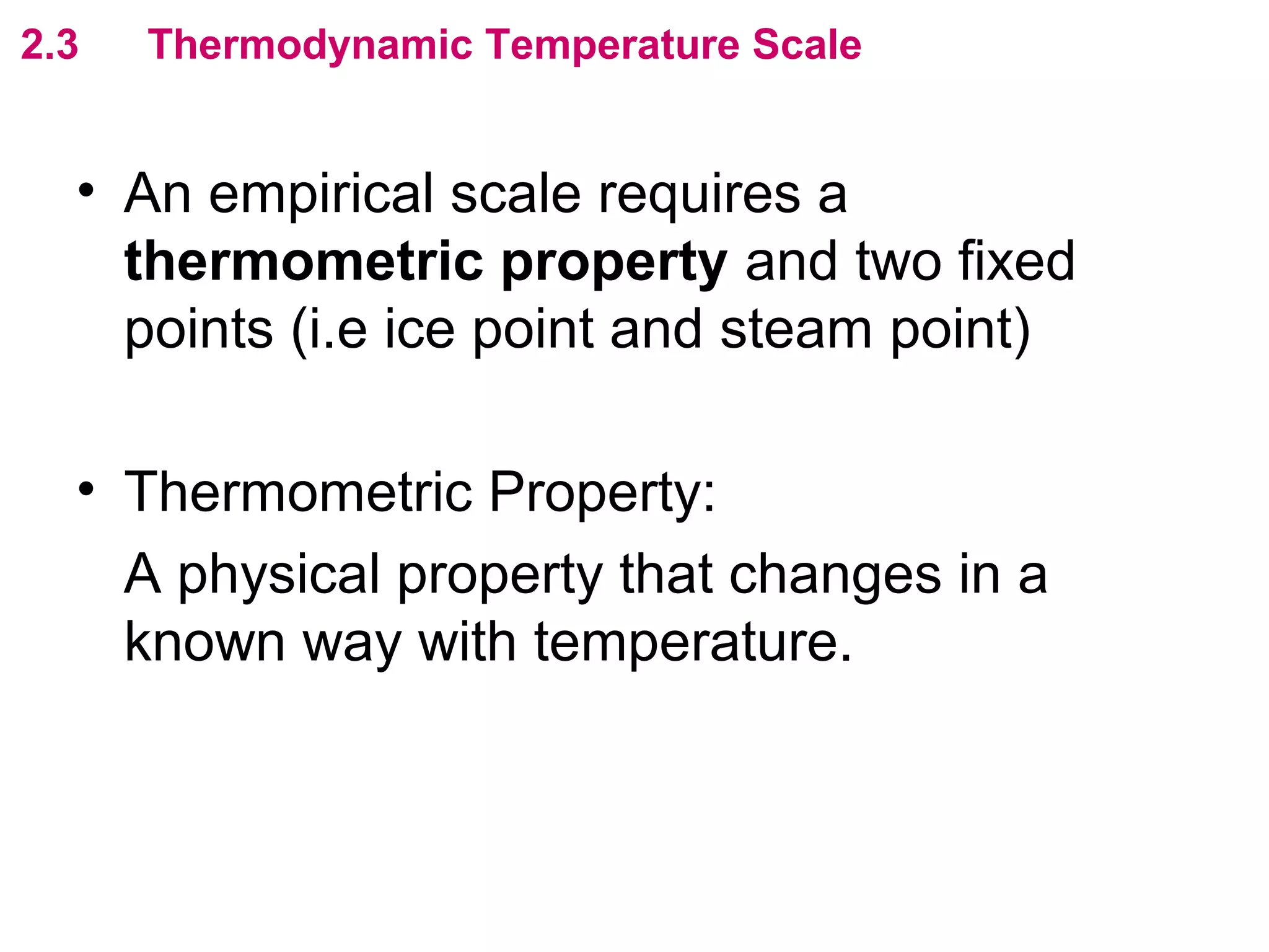 flipperworks.com
2.3   Thermodynamic Temperature Scale


  • An empirical scale requires a
    thermometric property and two fixed
    points (i.e ice point and steam point)

  • Thermometric Property:
    A physical property that changes in a
    known way with temperature.
 