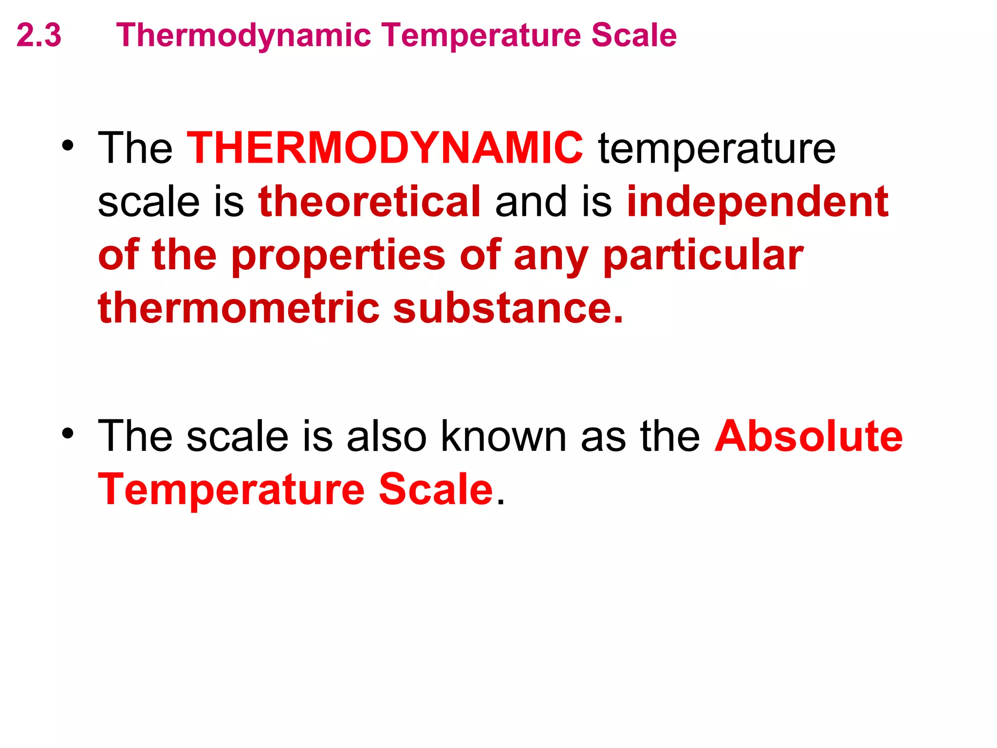 flipperworks.com
2.3   Thermodynamic Temperature Scale


  • The THERMODYNAMIC temperature
    scale is theoretical and is independent
    of the properties of any particular
    thermometric substance.

  • The scale is also known as the Absolute
    Temperature Scale.
 