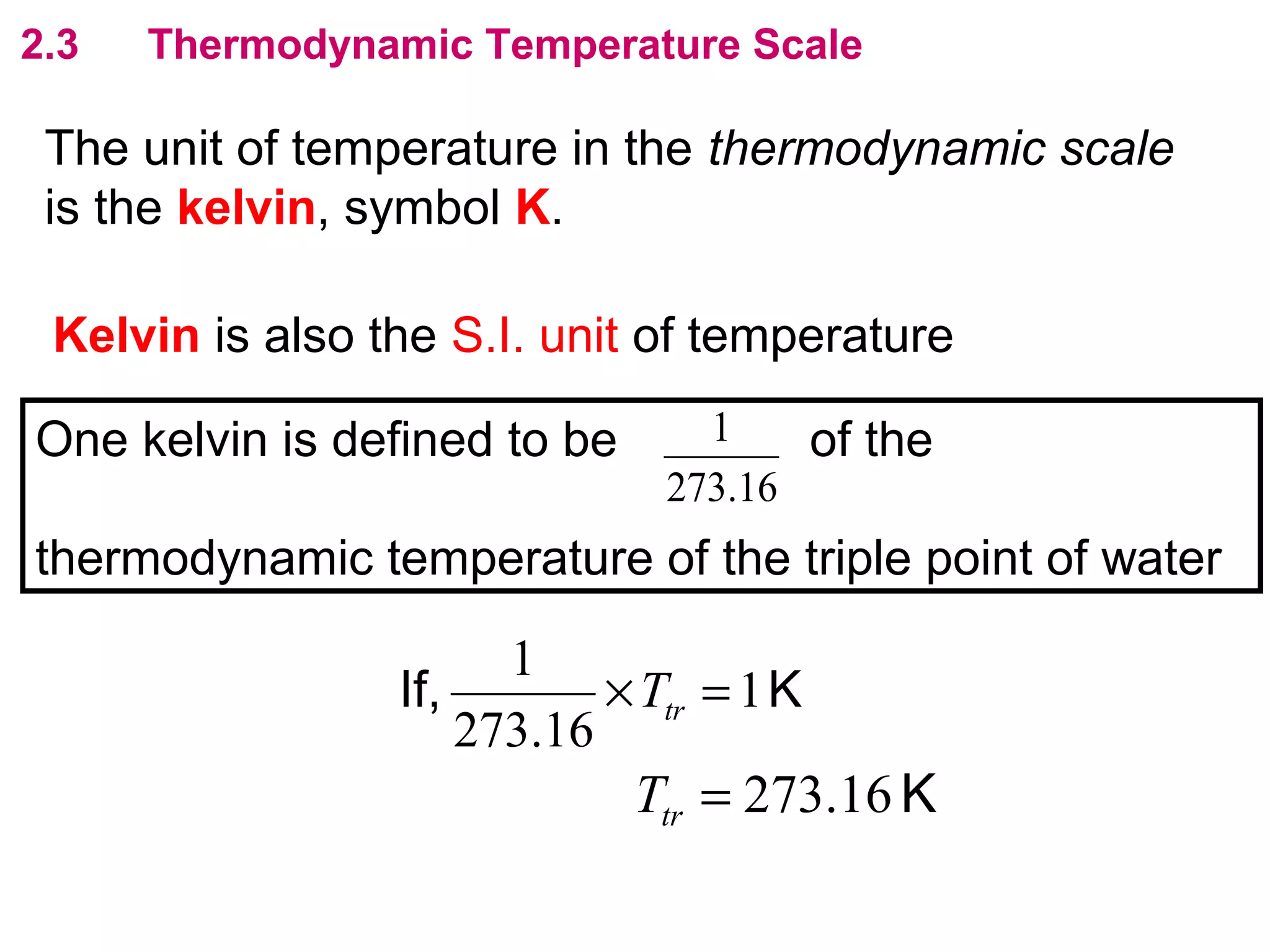 flipperworks.com
2.3   Thermodynamic Temperature Scale

 The unit of temperature in the thermodynamic scale
 is the kelvin, symbol K.

 Kelvin is also the S.I. unit of temperature

One kelvin is defined to be      1    of the
                               273.16
thermodynamic temperature of the triple point of water

                       1
                 If,        × Ttr = 1 K
                     273.16
                              Ttr = 273.16 K
 