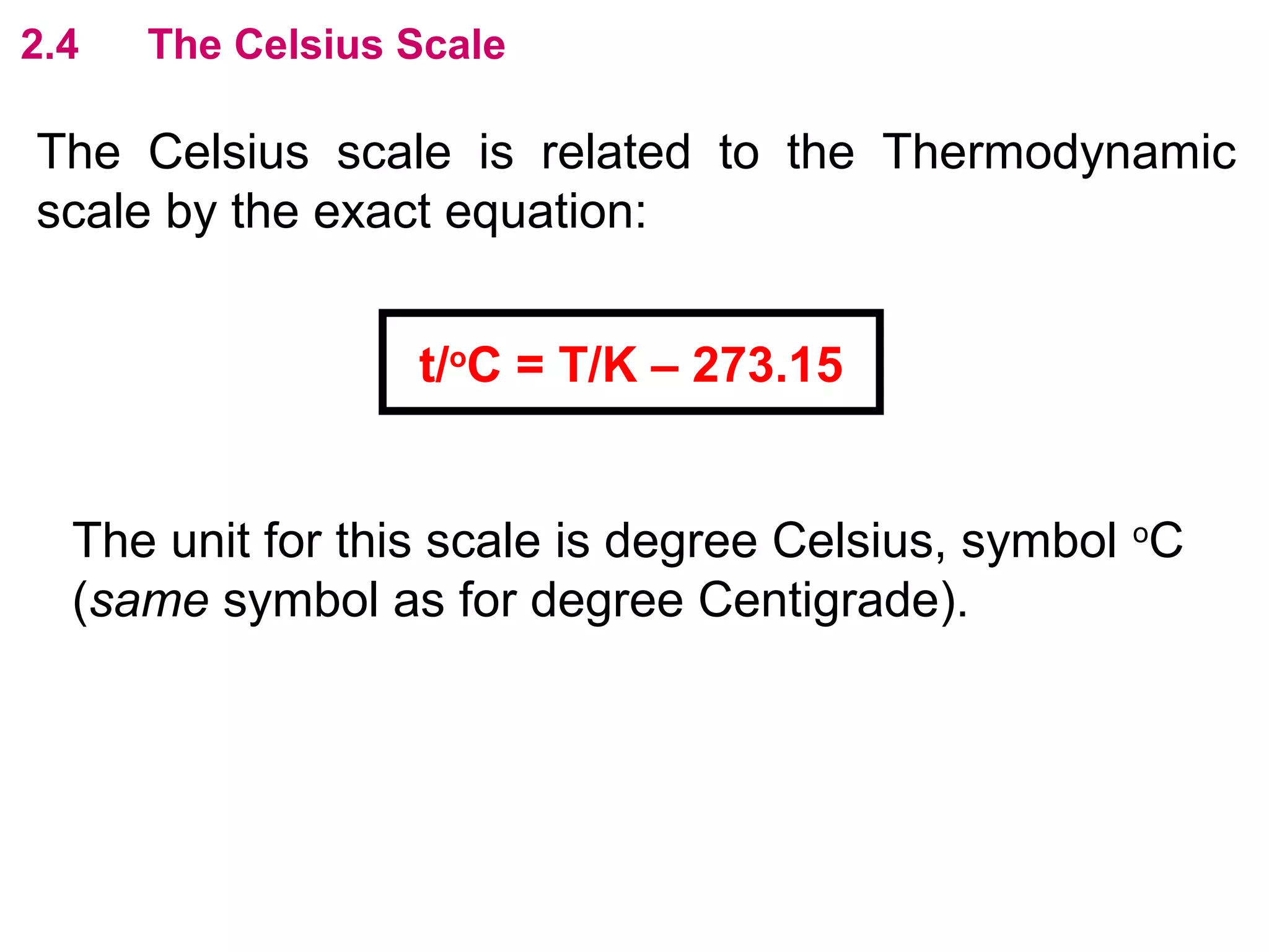 flipperworks.com
2.4   The Celsius Scale

The Celsius scale is related to the Thermodynamic
scale by the exact equation:


                  t/oC = T/K – 273.15


  The unit for this scale is degree Celsius, symbol oC
  (same symbol as for degree Centigrade).
 