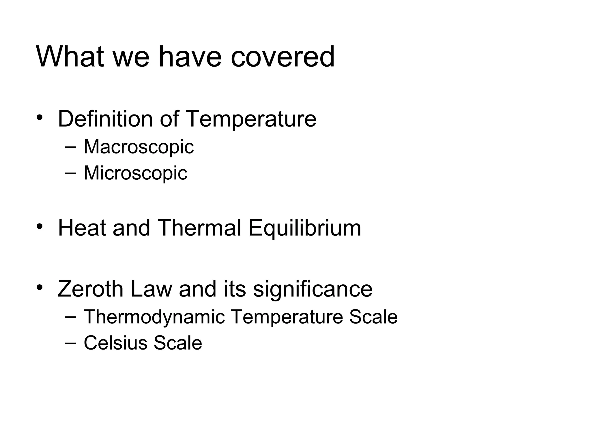 flipperworks.com



What we have covered
• Definition of Temperature
  – Macroscopic
  – Microscopic

• Heat and Thermal Equilibrium

• Zeroth Law and its significance
  – Thermodynamic Temperature Scale
  – Celsius Scale
 