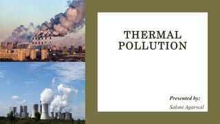 THERMAL
POLLUTION
Presented by:
Saloni Agarwal
 