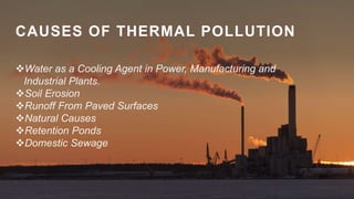 CAUSES OF THERMAL POLLUTION
Water as a Cooling Agent in Power, Manufacturing and
Industrial Plants.
Soil Erosion
Runoff From Paved Surfaces
Natural Causes
Retention Ponds
Domestic Sewage
 